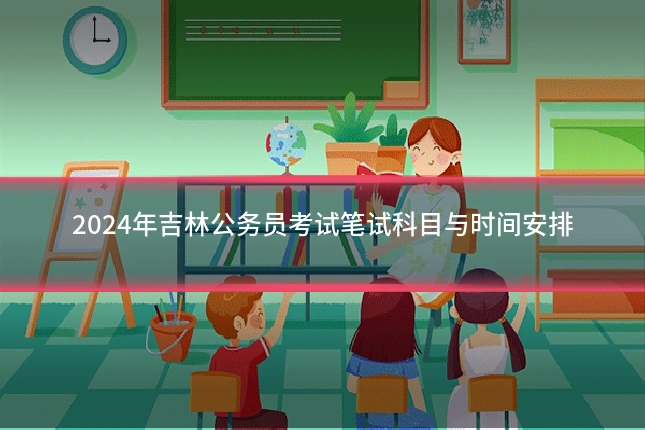 2024年吉林公务员考试笔试科目与时间安排