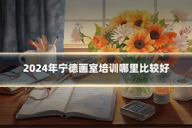 2024年宁德画室培训哪里比较好