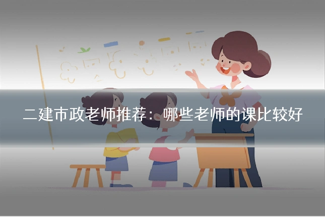 二建市政老师推荐：哪些老师的课比较好