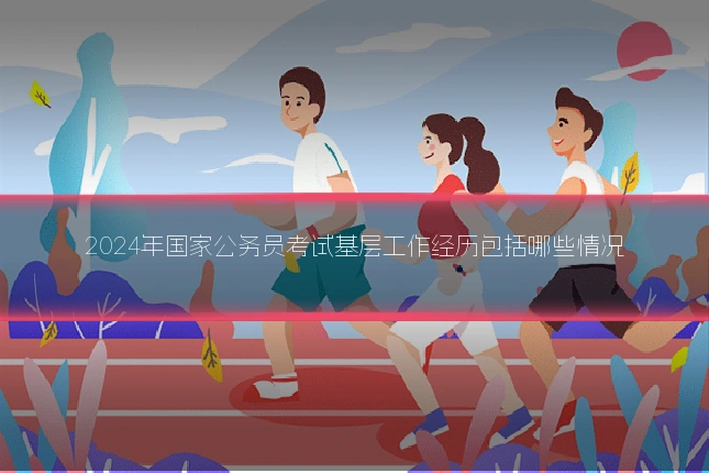 2024年国家公务员考试基层工作经历包括哪些情况