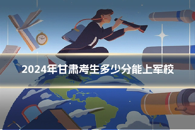 2024年甘肃考生多少分能上军校