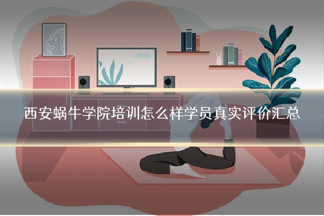 西安蜗牛学院培训怎么样学员真实评价汇总