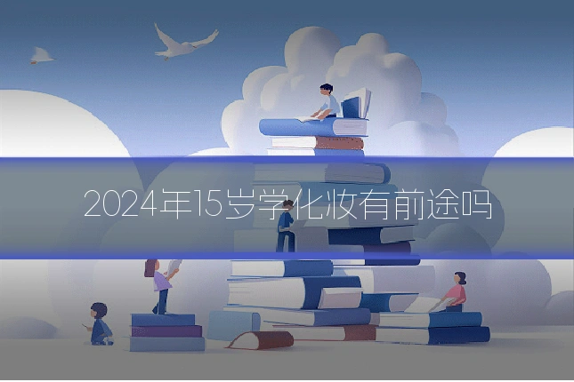 2024年15岁学化妆有前途吗