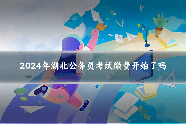 2024年湖北公务员考试缴费开始了吗