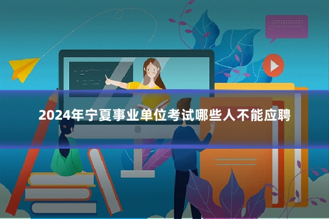 2024年宁夏事业单位考试哪些人不能应聘