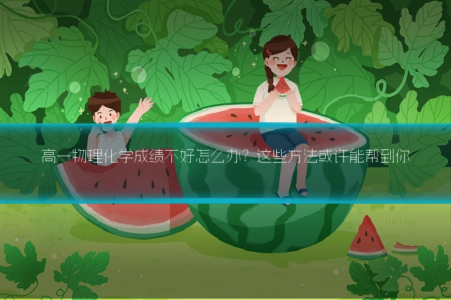 高一物理化学成绩不好怎么办？这些方法或许能帮到你