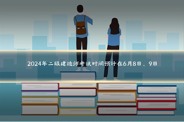 2024年二级建造师考试时间预计在6月8日、9日