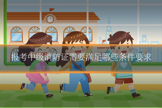 报考中级消防证需要满足哪些条件要求