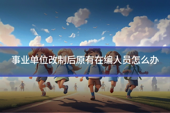 事业单位改制后原有在编人员怎么办