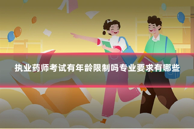 执业药师考试有年龄限制吗专业要求有哪些