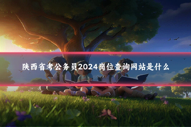陕西省考公务员2024岗位查询网站是什么