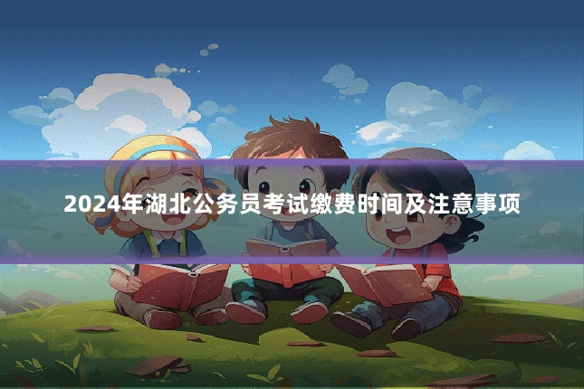2024年湖北公务员考试缴费时间及注意事项