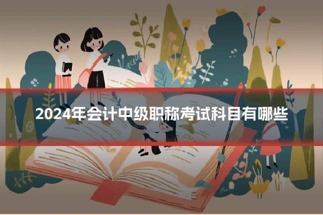 2024年会计中级职称考试科目有哪些