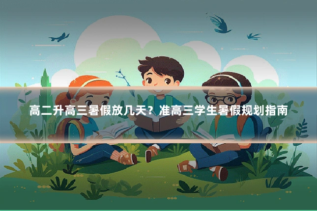 高二升高三暑假放几天？准高三学生暑假规划指南