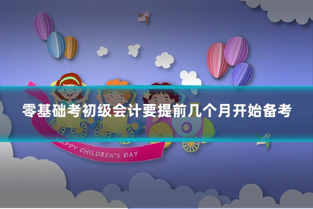 零基础考初级会计要提前几个月开始备考
