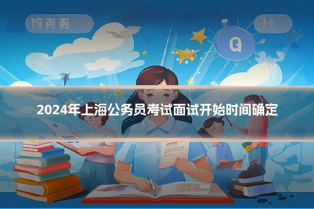 2024年上海公务员考试面试开始时间确定