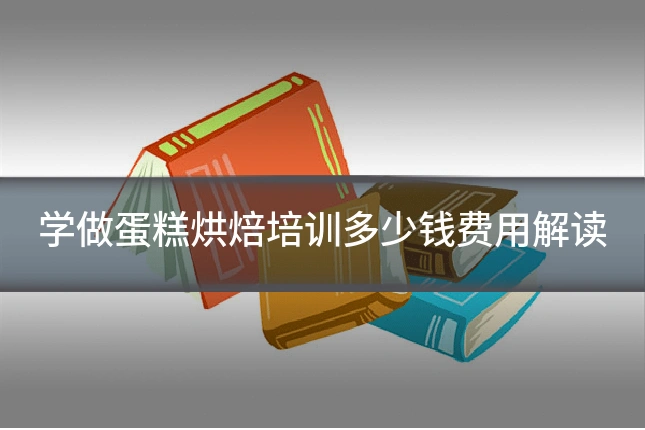 学做蛋糕烘焙培训多少钱费用解读