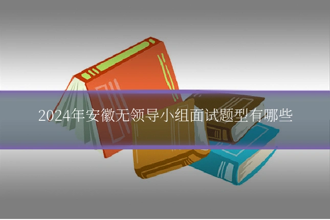 2024年安徽无领导小组面试题型有哪些