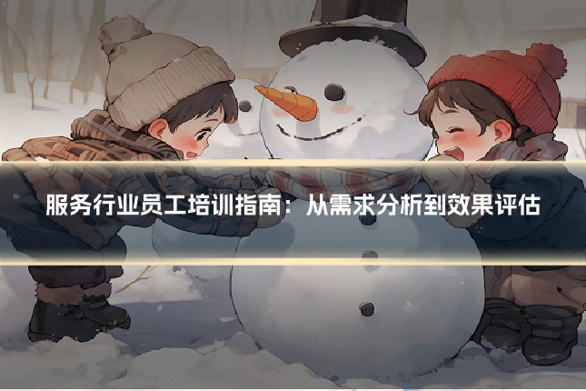 服务行业员工培训指南：从需求分析到效果评估