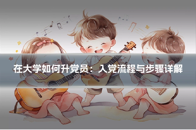 在大学如何升党员：入党流程与步骤详解