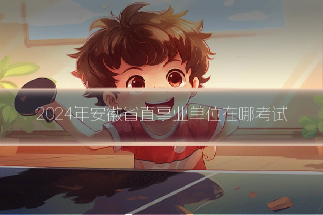 2024年安徽省直事业单位在哪考试