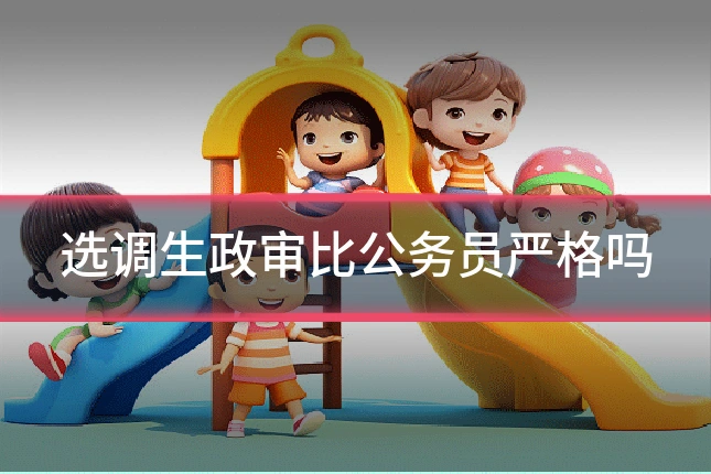 选调生政审比公务员严格吗