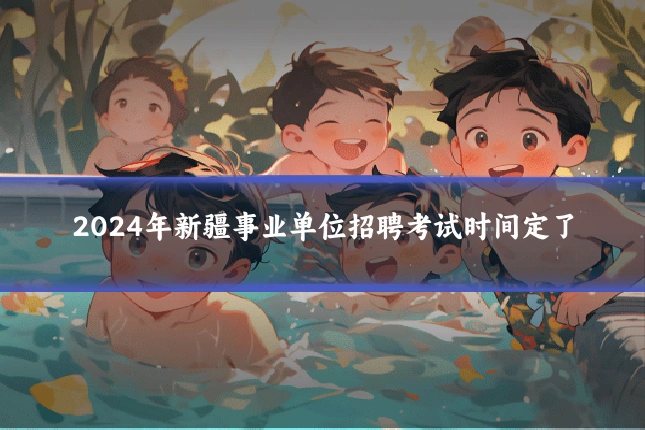 2024年新疆事业单位招聘考试时间定了