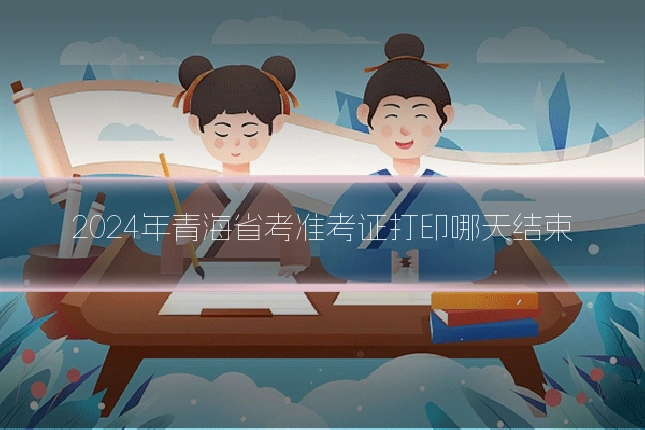2024年青海省考准考证打印哪天结束