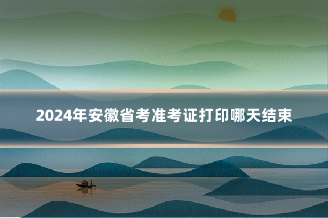 2024年安徽省考准考证打印哪天结束