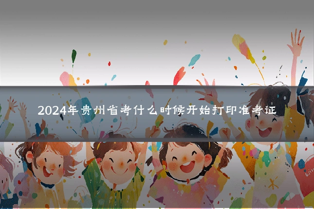 2024年贵州省考什么时候开始打印准考证