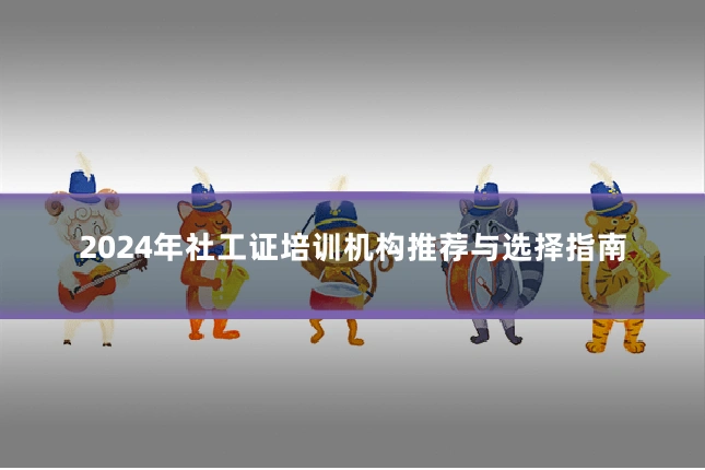 2024年社工证培训机构推荐与选择指南