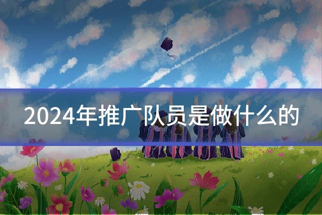 2024年推广队员是做什么的