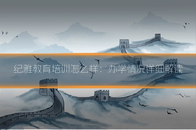纪雅教育培训怎么样：办学情况详细解读
