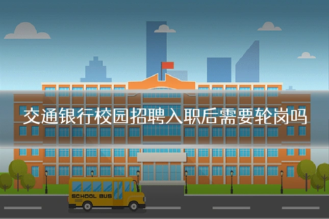 交通银行校园招聘入职后需要轮岗吗
