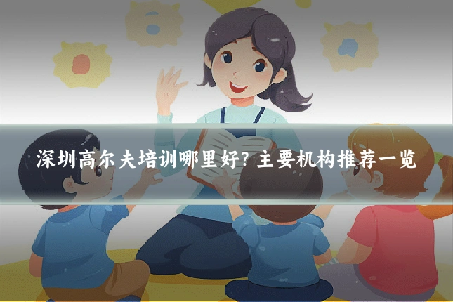 深圳高尔夫培训哪里好？主要机构推荐一览
