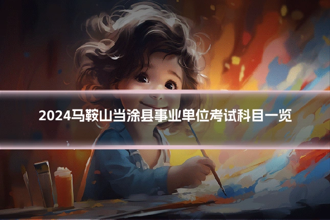 2024马鞍山当涂县事业单位考试科目一览