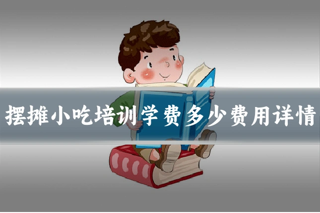 摆摊小吃培训学费多少费用详情
