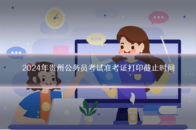 2024年贵州公务员考试准考证打印截止时间