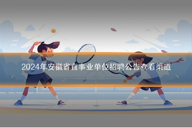 2024年安徽省直事业单位招聘公告查看渠道