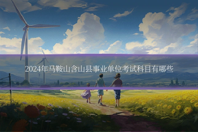 2024年马鞍山含山县事业单位考试科目有哪些