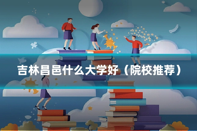 吉林昌邑什么大学好（院校推荐）
