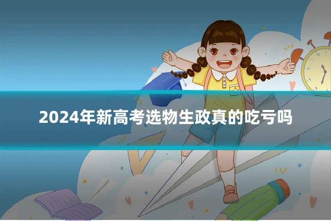 2024年新高考选物生政真的吃亏吗