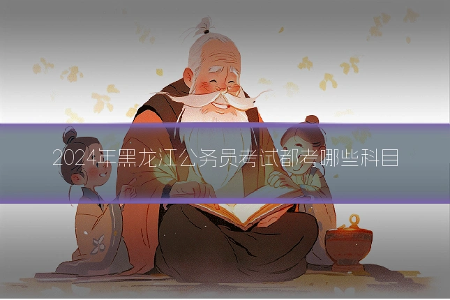 2024年黑龙江公务员考试都考哪些科目