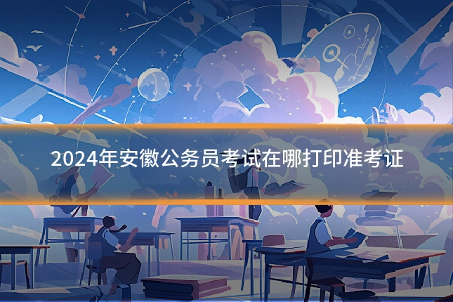2024年安徽公务员考试在哪打印准考证