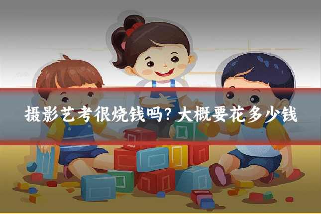 摄影艺考很烧钱吗？大概要花多少钱