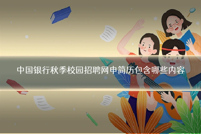 中国银行秋季校园招聘网申简历包含哪些内容