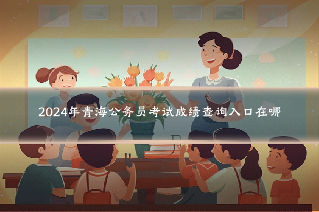 2024年青海公务员考试成绩查询入口在哪