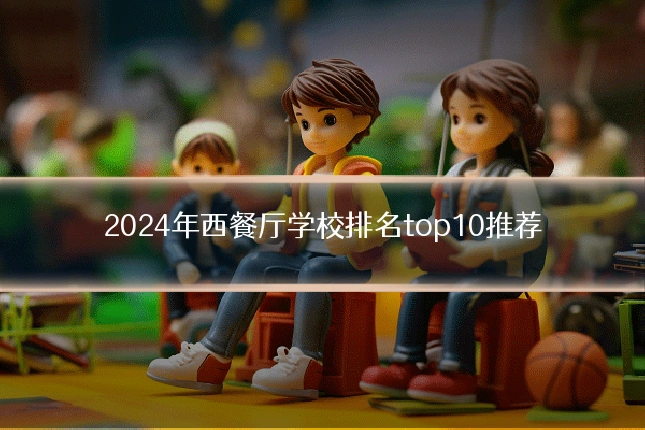 2024年西餐厅学校排名top10推荐