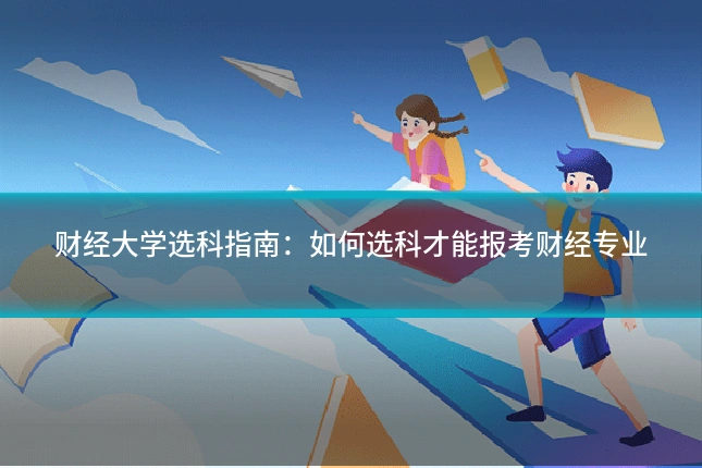 财经大学选科指南：如何选科才能报考财经专业