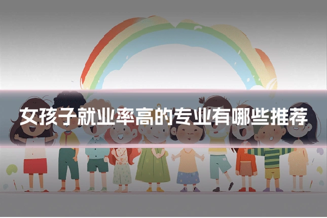 女孩子就业率高的专业有哪些推荐